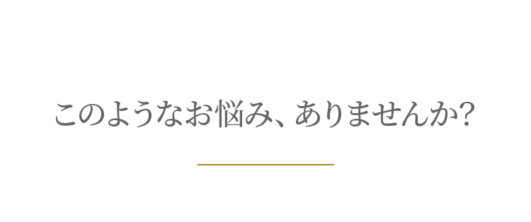 このようなお悩み、ありませんか?